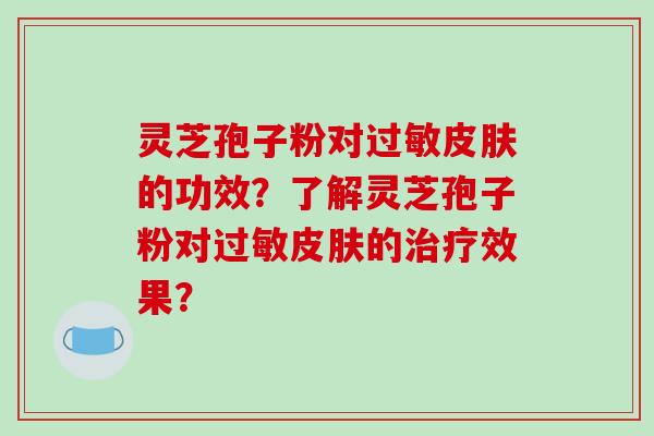 灵芝孢子粉对过敏皮肤的功效?了解灵芝孢子粉对过敏皮肤的治疗效果?-第1张图片-破壁灵芝孢子粉研究指南 灵芝孢子粉对过敏皮肤的功效?了解灵芝孢子粉对过敏皮肤的治疗效果?-第1张图片-破壁灵芝孢子粉研究指南