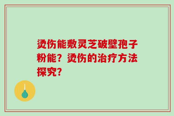 烫伤能敷灵芝破壁孢子粉能?烫伤的治疗方法探究?-第1张图片-破壁灵芝孢子粉研究指南 烫伤能敷灵芝破壁孢子粉能?烫伤的治疗方法探究?-第1张图片-破壁灵芝孢子粉研究指南