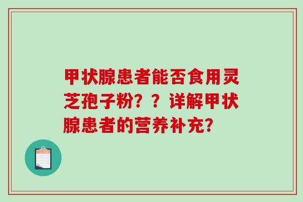 甲状腺患者能否食用灵芝孢子粉??详解甲状腺患者的营养补充?-第1张图片-破壁灵芝孢子粉研究指南 甲状腺患者能否食用灵芝孢子粉??详解甲状腺患者的营养补充?-第1张图片-破壁灵芝孢子粉研究指南