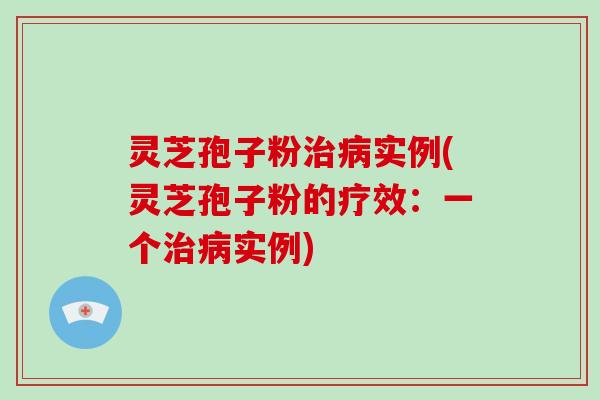 灵芝孢子粉治病实例(灵芝孢子粉的疗效:一个治病实例)-第1张图片-破壁灵芝孢子粉研究指南 灵芝孢子粉治病实例(灵芝孢子粉的疗效:一个治病实例)-第1张图片-破壁灵芝孢子粉研究指南
