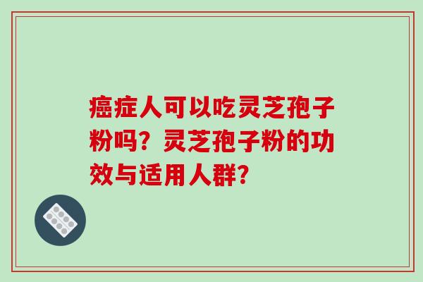 癌症人可以吃灵芝孢子粉吗?灵芝孢子粉的功效与适用人群?-第1张图片-破壁灵芝孢子粉研究指南 癌症人可以吃灵芝孢子粉吗?灵芝孢子粉的功效与适用人群?-第1张图片-破壁灵芝孢子粉研究指南