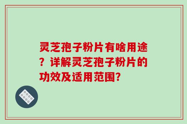 灵芝孢子粉片有啥用途？详解灵芝孢子粉片的功效及适用范围？-第1张图片-破壁灵芝孢子粉研究指南
