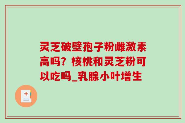 灵芝破壁孢子粉雌激素高吗?核桃和灵芝粉可以吃吗_乳腺小叶增生-第1张图片-破壁灵芝孢子粉研究指南 灵芝破壁孢子粉雌激素高吗?核桃和灵芝粉可以吃吗_乳腺小叶增生-第1张图片-破壁灵芝孢子粉研究指南