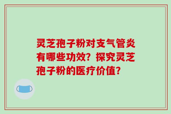 灵芝孢子粉对支气管炎有哪些功效？探究灵芝孢子粉的医疗价值？-第1张图片-破壁灵芝孢子粉研究指南