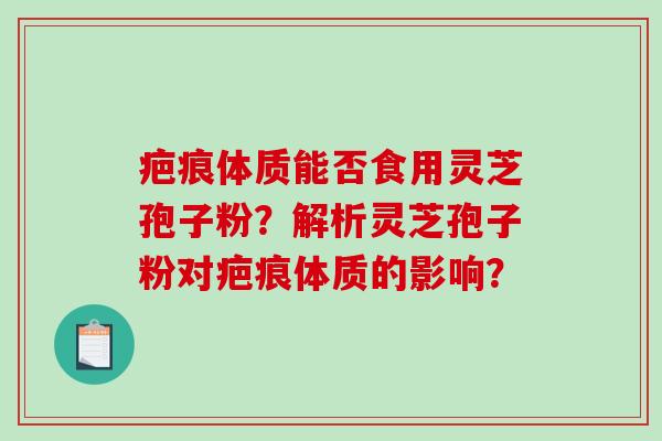 疤痕体质能否食用灵芝孢子粉?解析灵芝孢子粉对疤痕体质的影响?-第1张图片-破壁灵芝孢子粉研究指南 疤痕体质能否食用灵芝孢子粉?解析灵芝孢子粉对疤痕体质的影响?-第1张图片-破壁灵芝孢子粉研究指南