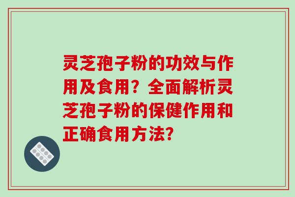 灵芝孢子粉的功效与作用及食用？全面解析灵芝孢子粉的保健作用和正确食用方法？-第1张图片-破壁灵芝孢子粉研究指南