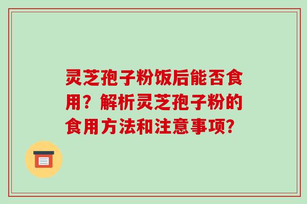 灵芝孢子粉饭后能否食用？解析灵芝孢子粉的食用方法和注意事项？-第1张图片-破壁灵芝孢子粉研究指南