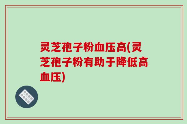 灵芝孢子粉血压高(灵芝孢子粉有助于降低高血压)-第1张图片-破壁灵芝孢子粉研究指南 灵芝孢子粉血压高(灵芝孢子粉有助于降低高血压)-第1张图片-破壁灵芝孢子粉研究指南