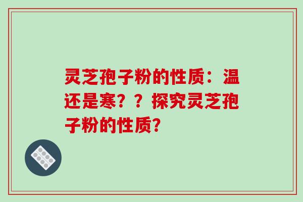 灵芝孢子粉的性质：温还是寒？？探究灵芝孢子粉的性质？-第1张图片-破壁灵芝孢子粉研究指南