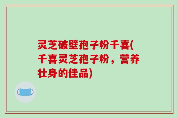 灵芝破壁孢子粉千喜(千喜灵芝孢子粉,营养壮身的佳品)-第1张图片-破壁灵芝孢子粉研究指南 灵芝破壁孢子粉千喜(千喜灵芝孢子粉,营养壮身的佳品)-第1张图片-破壁灵芝孢子粉研究指南
