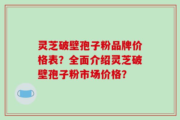 灵芝破壁孢子粉品牌价格表？全面介绍灵芝破壁孢子粉市场价格？-第1张图片-破壁灵芝孢子粉研究指南