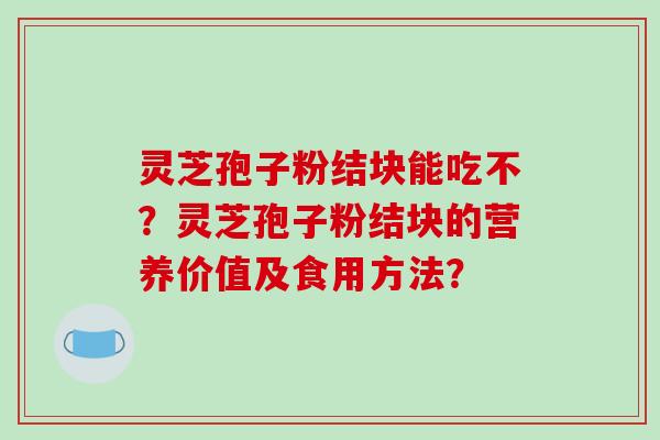 灵芝孢子粉结块能吃不?灵芝孢子粉结块的营养价值及食用方法?-第1张图片-破壁灵芝孢子粉研究指南 灵芝孢子粉结块能吃不?灵芝孢子粉结块的营养价值及食用方法?-第1张图片-破壁灵芝孢子粉研究指南