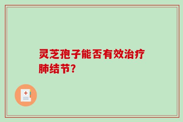 灵芝孢子能否有效治疗肺结节?-第1张图片-破壁灵芝孢子粉研究指南 灵芝孢子能否有效治疗肺结节?-第1张图片-破壁灵芝孢子粉研究指南