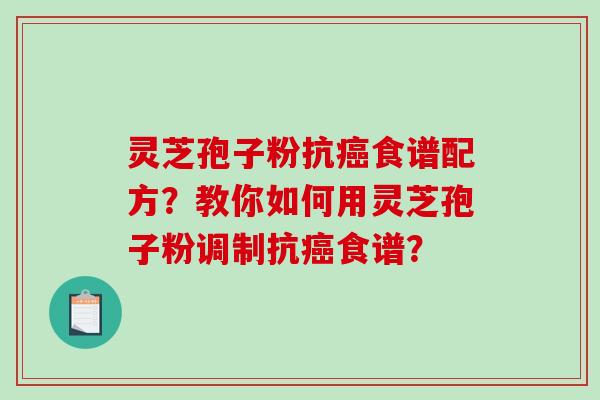 灵芝孢子粉抗癌食谱配方？教你如何用灵芝孢子粉调制抗癌食谱？-第1张图片-破壁灵芝孢子粉研究指南