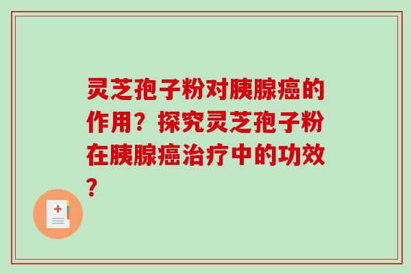 灵芝孢子粉对胰腺癌的作用?探究灵芝孢子粉在胰腺癌治疗中的功效?-第1张图片-破壁灵芝孢子粉研究指南 灵芝孢子粉对胰腺癌的作用?探究灵芝孢子粉在胰腺癌治疗中的功效?-第1张图片-破壁灵芝孢子粉研究指南