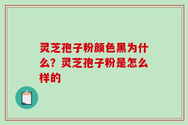 灵芝孢子粉颜色黑为什么?灵芝孢子粉是怎么样的-第1张图片-破壁灵芝孢子粉研究指南 灵芝孢子粉颜色黑为什么?灵芝孢子粉是怎么样的-第1张图片-破壁灵芝孢子粉研究指南