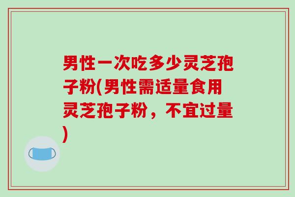 男性一次吃多少灵芝孢子粉(男性需适量食用灵芝孢子粉,不宜过量)-第1张图片-破壁灵芝孢子粉研究指南 男性一次吃多少灵芝孢子粉(男性需适量食用灵芝孢子粉,不宜过量)-第1张图片-破壁灵芝孢子粉研究指南