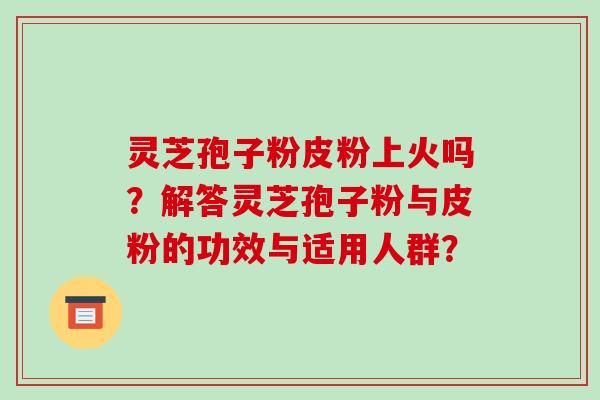 灵芝孢子粉皮粉上火吗?解答灵芝孢子粉与皮粉的功效与适用人群?-第1张图片-破壁灵芝孢子粉研究指南 灵芝孢子粉皮粉上火吗?解答灵芝孢子粉与皮粉的功效与适用人群?-第1张图片-破壁灵芝孢子粉研究指南