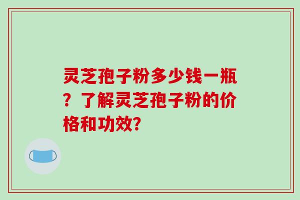 灵芝孢子粉多少钱一瓶?了解灵芝孢子粉的价格和功效?-第1张图片-破壁灵芝孢子粉研究指南 灵芝孢子粉多少钱一瓶?了解灵芝孢子粉的价格和功效?-第1张图片-破壁灵芝孢子粉研究指南
