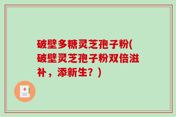 破壁多糖灵芝孢子粉(破壁灵芝孢子粉双倍滋补,添新生?)-第1张图片-破壁灵芝孢子粉研究指南 破壁多糖灵芝孢子粉(破壁灵芝孢子粉双倍滋补,添新生?)-第1张图片-破壁灵芝孢子粉研究指南