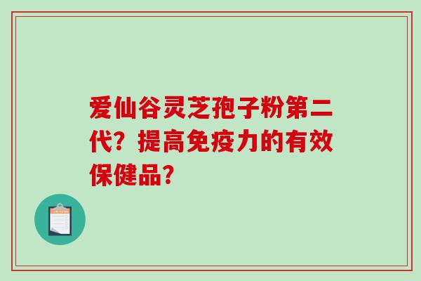 爱仙谷灵芝孢子粉第二代?提高免疫力的有效保健品?-第1张图片-破壁灵芝孢子粉研究指南 爱仙谷灵芝孢子粉第二代?提高免疫力的有效保健品?-第1张图片-破壁灵芝孢子粉研究指南