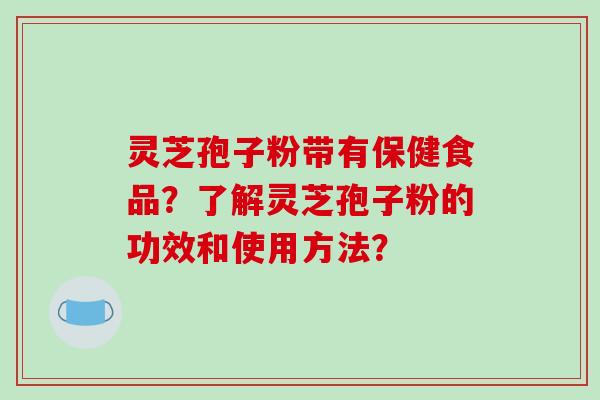 灵芝孢子粉带有保健食品？了解灵芝孢子粉的功效和使用方法？-第1张图片-破壁灵芝孢子粉研究指南