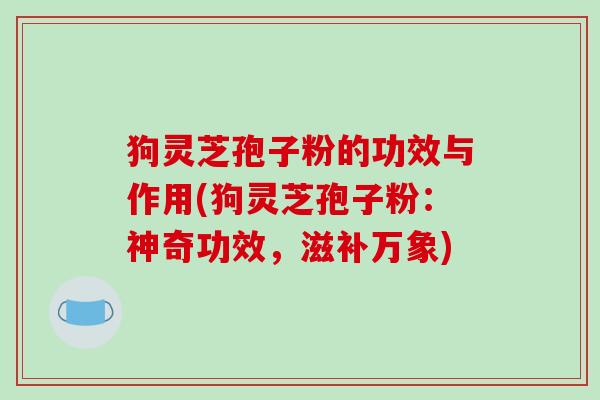 狗灵芝孢子粉的功效与作用(狗灵芝孢子粉:神奇功效,滋补万象)-第1张图片-破壁灵芝孢子粉研究指南 狗灵芝孢子粉的功效与作用(狗灵芝孢子粉:神奇功效,滋补万象)-第1张图片-破壁灵芝孢子粉研究指南
