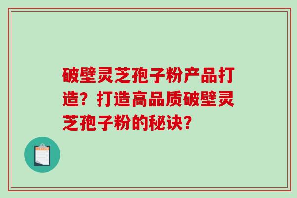 破壁灵芝孢子粉产品打造?打造高品质破壁灵芝孢子粉的秘诀?-第1张图片-破壁灵芝孢子粉研究指南 破壁灵芝孢子粉产品打造?打造高品质破壁灵芝孢子粉的秘诀?-第1张图片-破壁灵芝孢子粉研究指南
