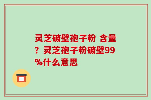 灵芝破壁孢子粉 含量?灵芝孢子粉破壁99%什么意思-第1张图片-破壁灵芝孢子粉研究指南 灵芝破壁孢子粉 含量?灵芝孢子粉破壁99%什么意思-第1张图片-破壁灵芝孢子粉研究指南