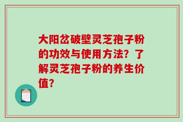 大阳岔破壁灵芝孢子粉的功效与使用方法?了解灵芝孢子粉的养生价值?-第1张图片-破壁灵芝孢子粉研究指南 大阳岔破壁灵芝孢子粉的功效与使用方法?了解灵芝孢子粉的养生价值?-第1张图片-破壁灵芝孢子粉研究指南