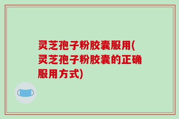 灵芝孢子粉胶囊服用(灵芝孢子粉胶囊的正确服用方式)-第1张图片-破壁灵芝孢子粉研究指南 灵芝孢子粉胶囊服用(灵芝孢子粉胶囊的正确服用方式)-第1张图片-破壁灵芝孢子粉研究指南