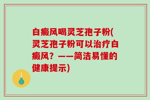 白癜风喝灵芝孢子粉(灵芝孢子粉可以治疗白癜风？——简洁易懂的健康提示)-第1张图片-破壁灵芝孢子粉研究指南