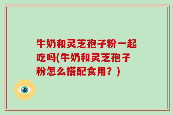 牛奶和灵芝孢子粉一起吃吗(牛奶和灵芝孢子粉怎么搭配食用?)-第1张图片-破壁灵芝孢子粉研究指南 牛奶和灵芝孢子粉一起吃吗(牛奶和灵芝孢子粉怎么搭配食用?)-第1张图片-破壁灵芝孢子粉研究指南