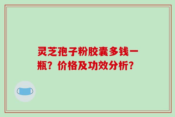 灵芝孢子粉胶囊多钱一瓶?价格及功效分析?-第1张图片-破壁灵芝孢子粉研究指南 灵芝孢子粉胶囊多钱一瓶?价格及功效分析?-第1张图片-破壁灵芝孢子粉研究指南