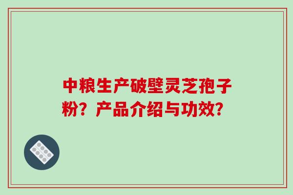 中粮生产破壁灵芝孢子粉?产品介绍与功效?-第1张图片-破壁灵芝孢子粉研究指南 中粮生产破壁灵芝孢子粉?产品介绍与功效?-第1张图片-破壁灵芝孢子粉研究指南