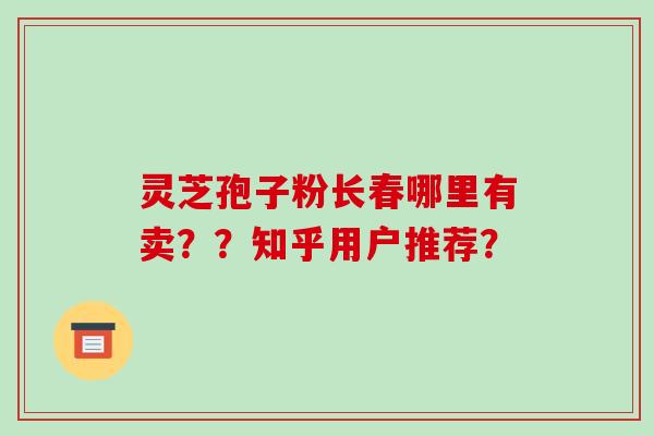 灵芝孢子粉长春哪里有卖??知乎用户推荐?-第1张图片-破壁灵芝孢子粉研究指南 灵芝孢子粉长春哪里有卖??知乎用户推荐?-第1张图片-破壁灵芝孢子粉研究指南