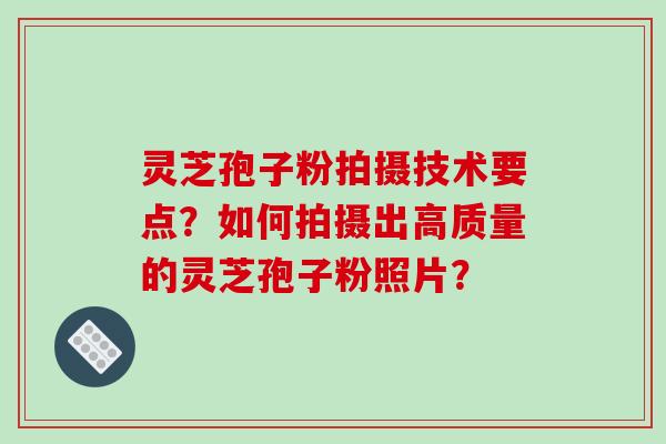 灵芝孢子粉拍摄技术要点?如何拍摄出高质量的灵芝孢子粉照片?-第1张图片-破壁灵芝孢子粉研究指南 灵芝孢子粉拍摄技术要点?如何拍摄出高质量的灵芝孢子粉照片?-第1张图片-破壁灵芝孢子粉研究指南