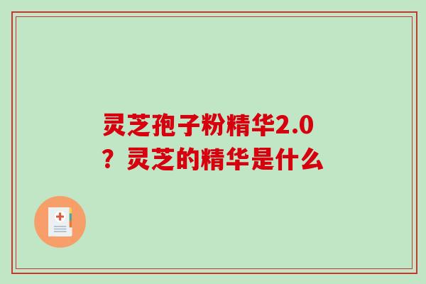灵芝孢子粉精华2.0?灵芝的精华是什么-第1张图片-破壁灵芝孢子粉研究指南 灵芝孢子粉精华2.0?灵芝的精华是什么-第1张图片-破壁灵芝孢子粉研究指南