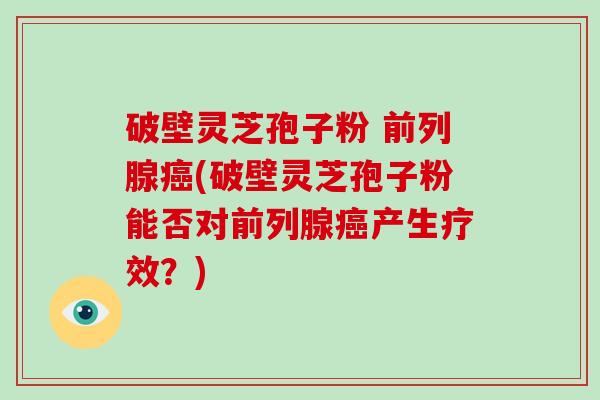 破壁灵芝孢子粉 前列腺癌(破壁灵芝孢子粉能否对前列腺癌产生疗效?)-第1张图片-破壁灵芝孢子粉研究指南 破壁灵芝孢子粉 前列腺癌(破壁灵芝孢子粉能否对前列腺癌产生疗效?)-第1张图片-破壁灵芝孢子粉研究指南