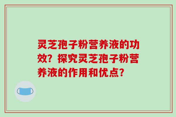 灵芝孢子粉营养液的功效?探究灵芝孢子粉营养液的作用和优点?-第1张图片-破壁灵芝孢子粉研究指南 灵芝孢子粉营养液的功效?探究灵芝孢子粉营养液的作用和优点?-第1张图片-破壁灵芝孢子粉研究指南