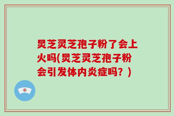 炅芝灵芝孢子粉了会上火吗(炅芝灵芝孢子粉会引发体内炎症吗?)-第1张图片-破壁灵芝孢子粉研究指南 炅芝灵芝孢子粉了会上火吗(炅芝灵芝孢子粉会引发体内炎症吗?)-第1张图片-破壁灵芝孢子粉研究指南