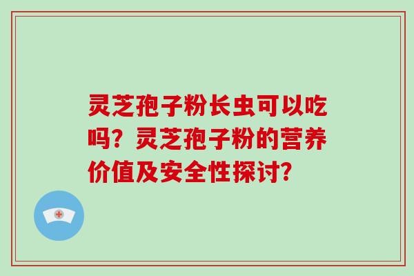 灵芝孢子粉长虫可以吃吗?灵芝孢子粉的营养价值及安全性探讨?-第1张图片-破壁灵芝孢子粉研究指南 灵芝孢子粉长虫可以吃吗?灵芝孢子粉的营养价值及安全性探讨?-第1张图片-破壁灵芝孢子粉研究指南