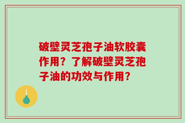 破壁灵芝孢子油软胶囊作用？了解破壁灵芝孢子油的功效与作用？-第1张图片-破壁灵芝孢子粉研究指南