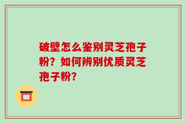 破壁怎么鉴别灵芝孢子粉？如何辨别优质灵芝孢子粉？-第1张图片-破壁灵芝孢子粉研究指南