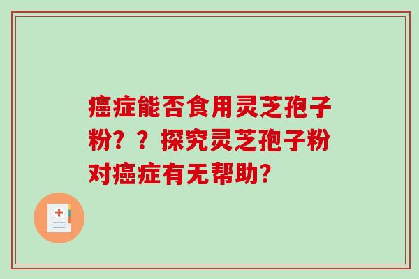 癌症能否食用灵芝孢子粉？？探究灵芝孢子粉对癌症有无帮助？-第1张图片-破壁灵芝孢子粉研究指南