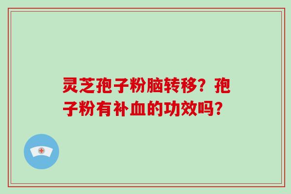 灵芝孢子粉脑转移？孢子粉有补血的功效吗？-第1张图片-破壁灵芝孢子粉研究指南