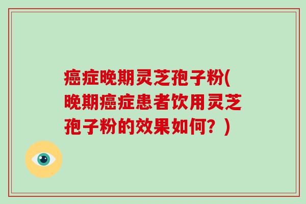 癌症晚期灵芝孢子粉(晚期癌症患者饮用灵芝孢子粉的效果如何?)-第1张图片-破壁灵芝孢子粉研究指南 癌症晚期灵芝孢子粉(晚期癌症患者饮用灵芝孢子粉的效果如何?)-第1张图片-破壁灵芝孢子粉研究指南