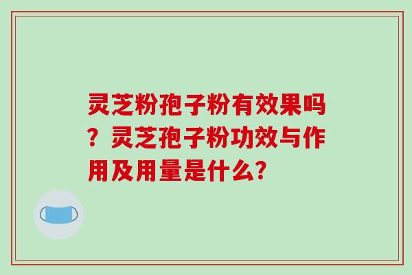 灵芝粉孢子粉有效果吗？灵芝孢子粉功效与作用及用量是什么？-第1张图片-破壁灵芝孢子粉研究指南