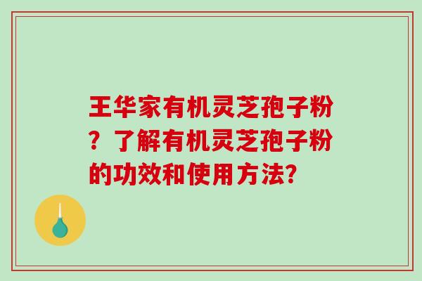 王华家有机灵芝孢子粉?了解有机灵芝孢子粉的功效和使用方法?-第1张图片-破壁灵芝孢子粉研究指南 王华家有机灵芝孢子粉?了解有机灵芝孢子粉的功效和使用方法?-第1张图片-破壁灵芝孢子粉研究指南