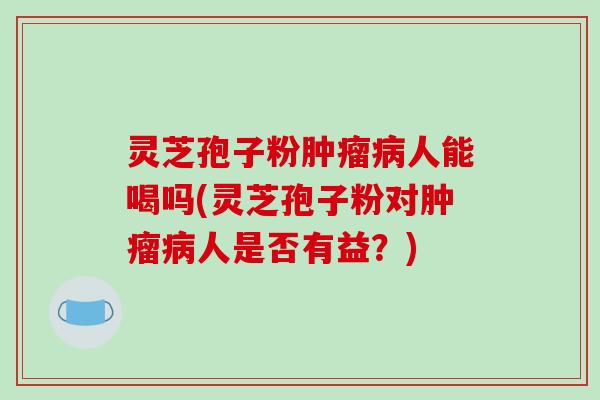 灵芝孢子粉肿瘤病人能喝吗(灵芝孢子粉对肿瘤病人是否有益？)-第1张图片-破壁灵芝孢子粉研究指南
